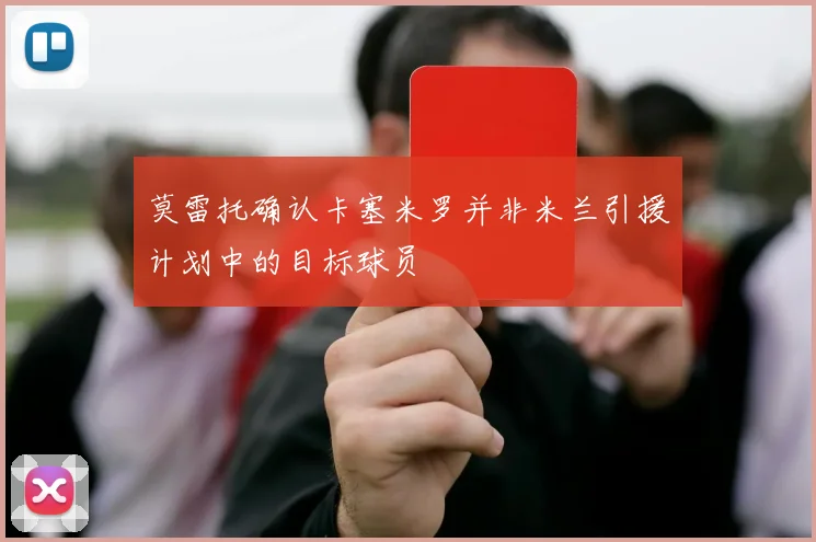 莫雷托确认卡塞米罗并非米兰引援计划中的目标球员