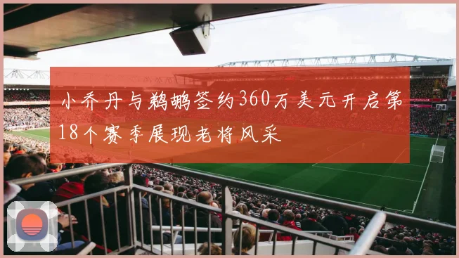 小乔丹与鹈鹕签约360万美元开启第18个赛季展现老将风采