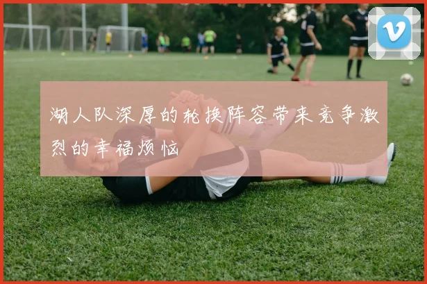 湖人队深厚的轮换阵容带来竞争激烈的幸福烦恼