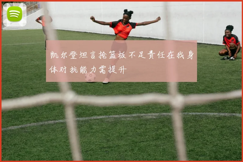 凯尔登坦言抢篮板不足责任在我身体对抗能力需提升