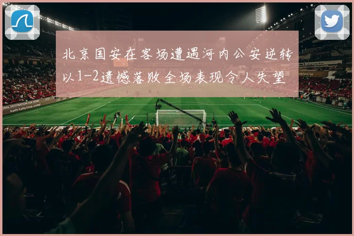 北京国安在客场遭遇河内公安逆转以1-2遗憾落败全场表现令人失望