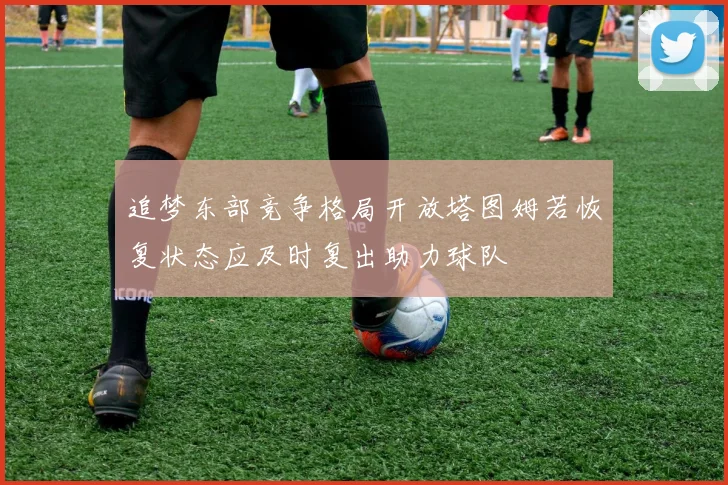 追梦东部竞争格局开放塔图姆若恢复状态应及时复出助力球队