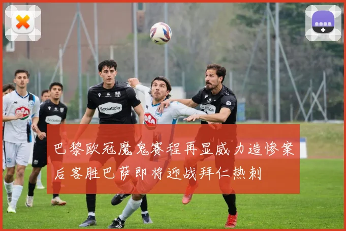 巴黎欧冠魔鬼赛程再显威力造惨案后客胜巴萨即将迎战拜仁热刺