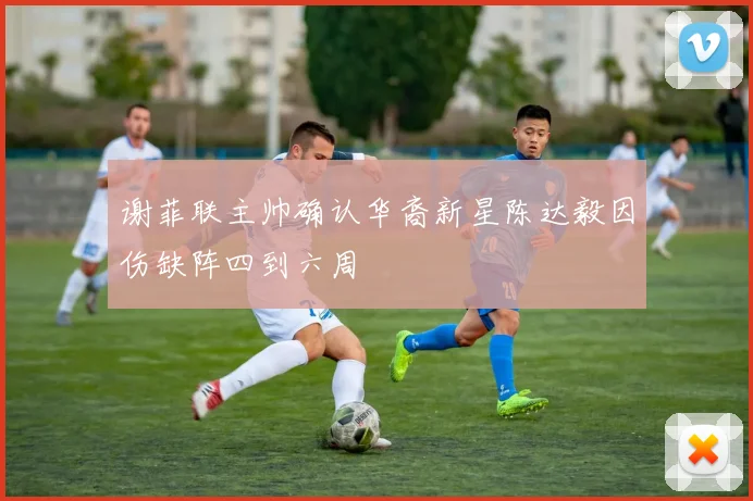 谢菲联主帅确认华裔新星陈达毅因伤缺阵四到六周