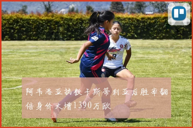 阿韦洛亚执教卡斯蒂利亚后胜率翻倍身价大增1390万欧