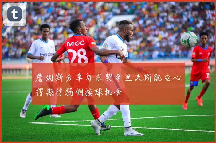 詹姆斯分享与东契奇里夫斯配合心得期待弱侧接球机会