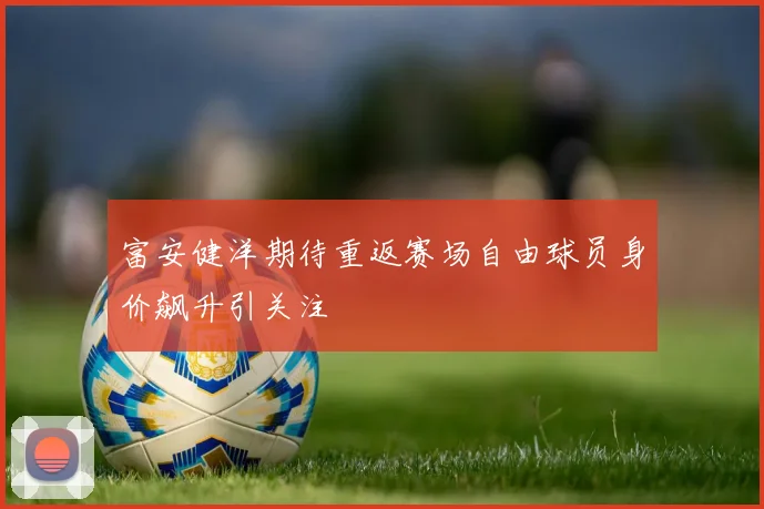 富安健洋期待重返赛场自由球员身价飙升引关注