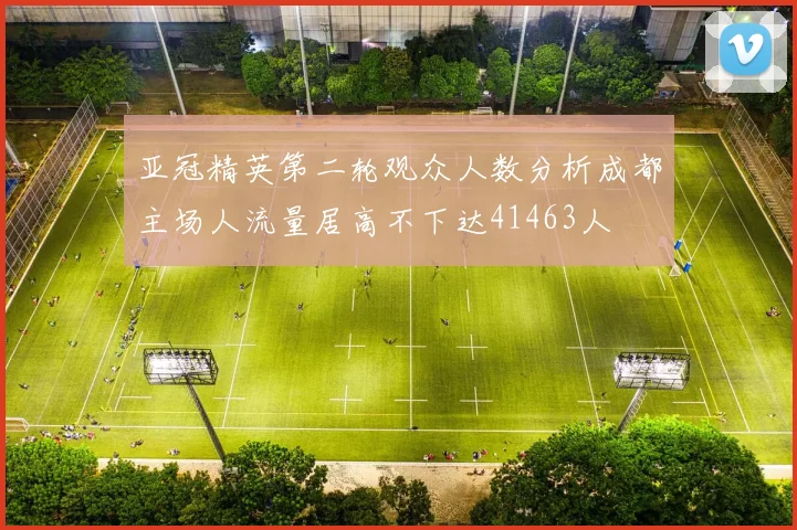 亚冠精英第二轮观众人数分析成都主场人流量居高不下达41463人