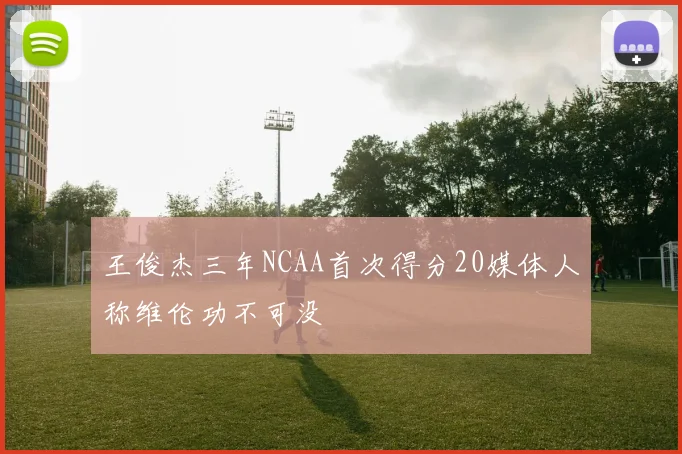 王俊杰三年NCAA首次得分20媒体人称维伦功不可没