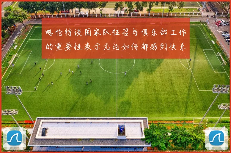 略伦特谈国家队征召与俱乐部工作的重要性表示无论如何都感到快乐