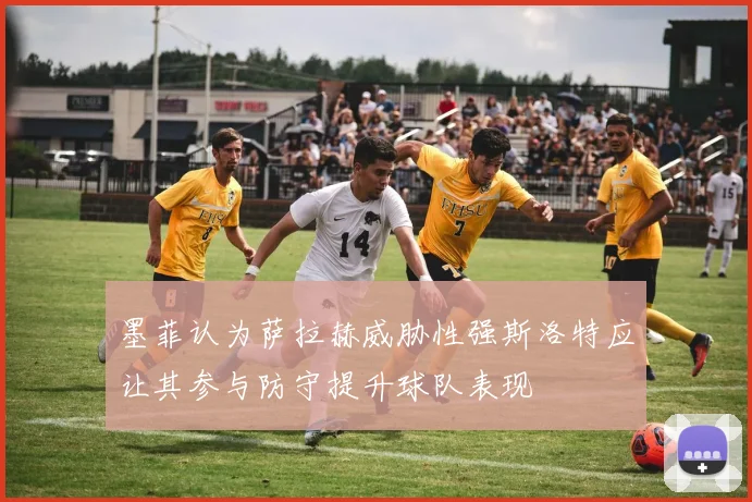 墨菲认为萨拉赫威胁性强斯洛特应让其参与防守提升球队表现
