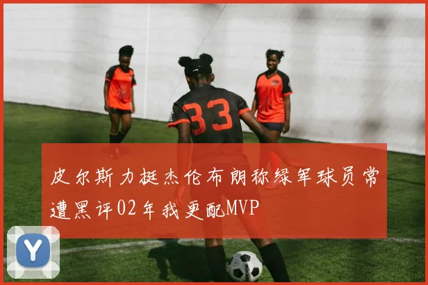 皮尔斯力挺杰伦布朗称绿军球员常遭黑评02年我更配MVP