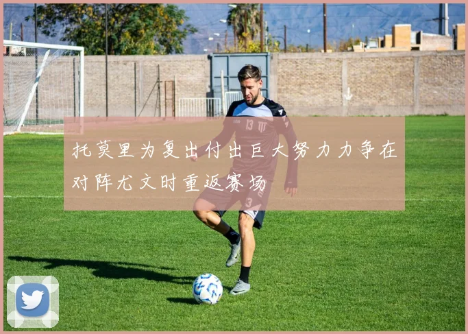 托莫里为复出付出巨大努力力争在对阵尤文时重返赛场