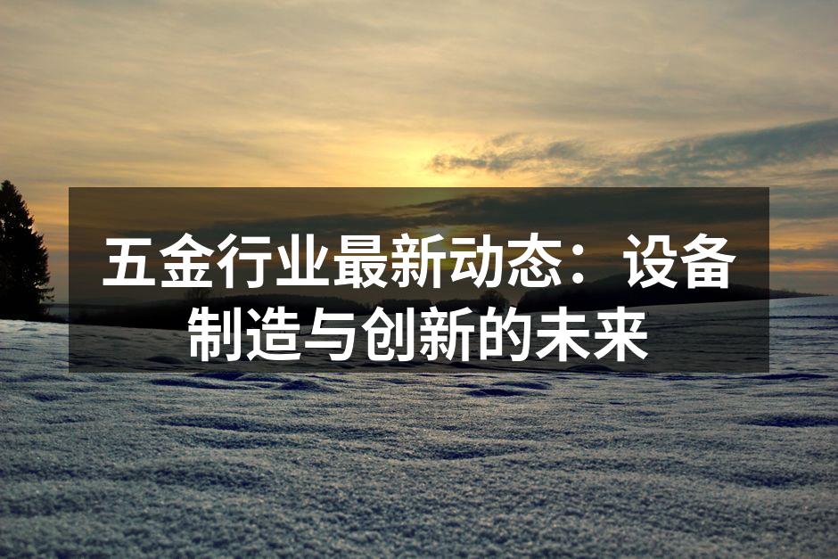 五金行业最新动态：设备制造与创新的未来
